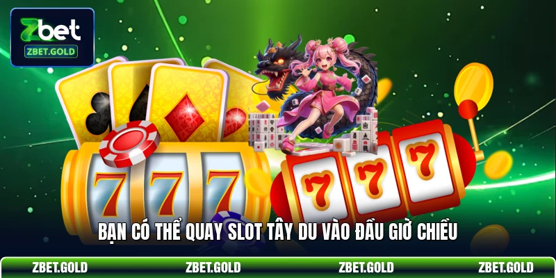 Bạn có thể quay slot Tây Du vào đầu giờ chiều